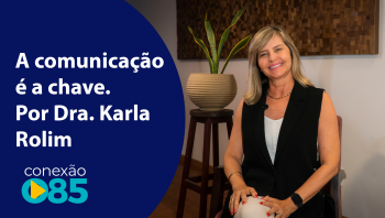 A comunicação é a chave. Por Dra. Karla Rolim